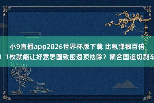 小9直播app2026世界杯版下载 比氢弹狠百倍!1枚就能让好意思国致密透顶袪除?聚合国迫切刹车