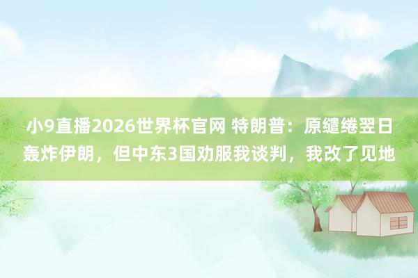 小9直播2026世界杯官网 特朗普:原缱绻翌日轰炸伊朗,但中东3国劝服我谈判,我改了见地