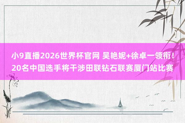 小9直播2026世界杯官网 吴艳妮+徐卓一领衔!20名中国选手将干涉田联钻石联赛厦门站比赛