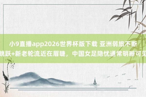 小9直播app2026世界杯版下载 亚洲弱旅不断跳跃+新老轮流近在眉睫,中国女足隐忧通常明晰可见