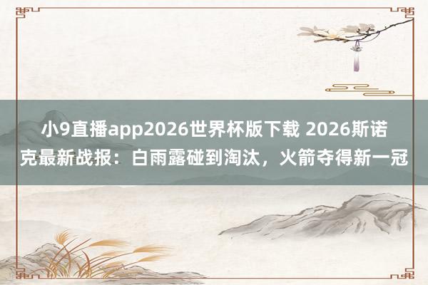 小9直播app2026世界杯版下载 2026斯诺克最新战报:白雨露碰到淘汰,火箭夺得新一冠