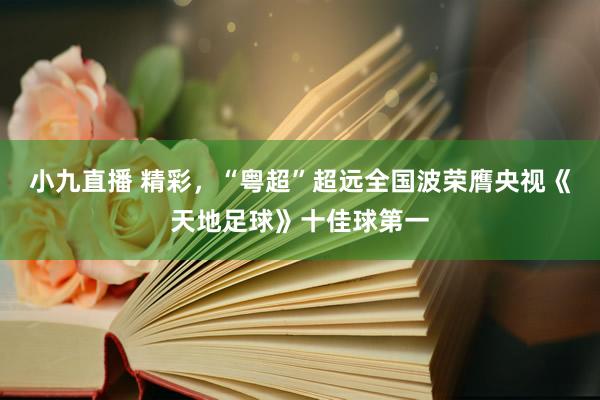 小九直播 精彩,“粤超”超远全国波荣膺央视《天地足球》十佳球第一