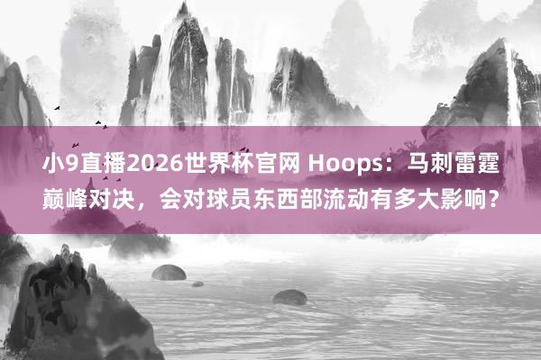 小9直播2026世界杯官网 Hoops:马刺雷霆巅峰对决,会对球员东西部流动有多大影响?
