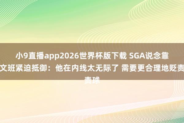 小9直播app2026世界杯版下载 SGA说念靠近文班紧迫抵御:他在内线太无际了 需要更合理地贬责球