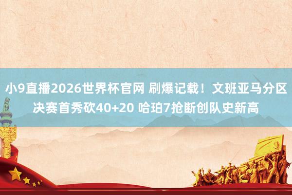 小9直播2026世界杯官网 刷爆记载!文班亚马分区决赛首秀砍40+20 哈珀7抢断创队史新高