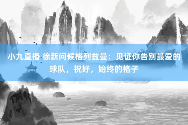 小九直播 徐新问候格列兹曼:见证你告别最爱的球队,祝好,始终的格子