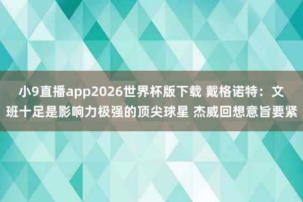 小9直播app2026世界杯版下载 戴格诺特:文班十足是影响力极强的顶尖球星 杰威回想意旨要紧