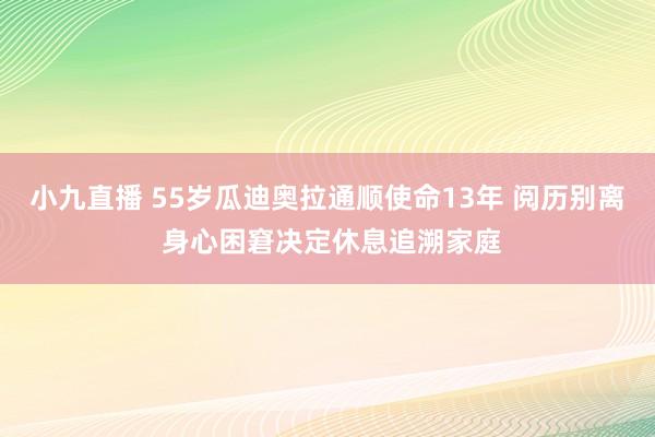 小九直播 55岁瓜迪奥拉通顺使命13年 阅历别离 身心困窘决定休息追溯家庭