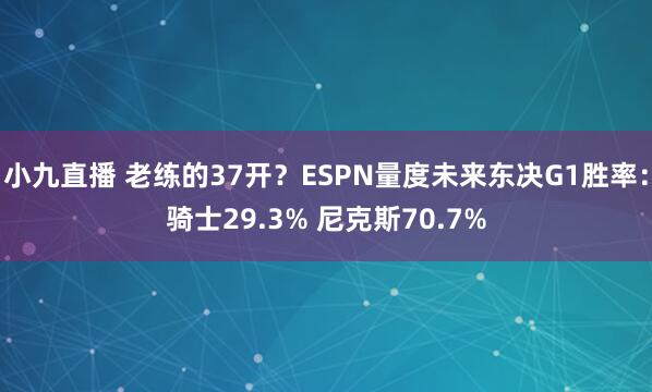 小九直播 老练的37开？ESPN量度未来东决G1胜率：骑士29.3% 尼克斯70.7%
