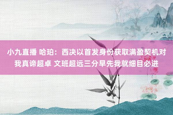 小九直播 哈珀:西决以首发身份获取满盈契机对我真谛超卓 文班超远三分早先我就细目必进