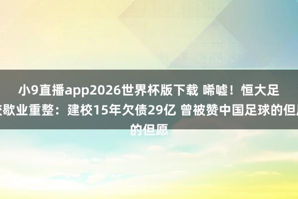 小9直播app2026世界杯版下载 唏嘘!恒大足校歇业重整:建校15年欠债29亿 曾被赞中国足球的但愿