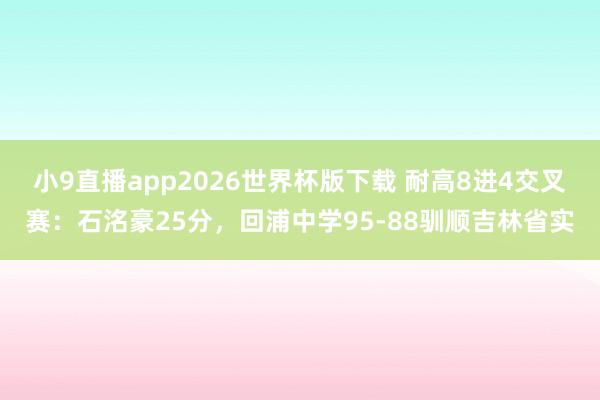 小9直播app2026世界杯版下载 耐高8进4交叉赛:石洺豪25分,回浦中学95-88驯顺吉林省实