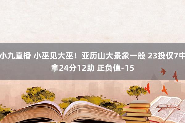 小九直播 小巫见大巫!亚历山大景象一般 23投仅7中拿24分12助 正负值-15
