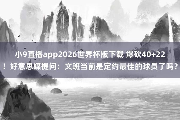 小9直播app2026世界杯版下载 爆砍40+22!好意思媒提问:文班当前是定约最佳的球员了吗?