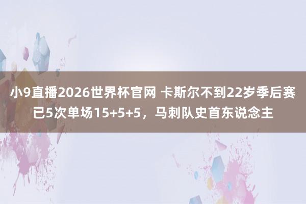 小9直播2026世界杯官网 卡斯尔不到22岁季后赛已5次单场15+5+5,马刺队史首东说念主