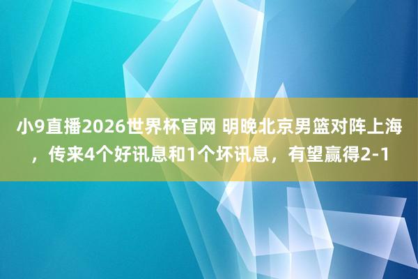 小9直播2026世界杯官网 明晚北京男篮对阵上海,传来4个好讯息和1个坏讯息,有望赢得2-1