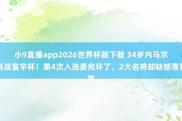小9直播app2026世界杯版下载 34岁内马尔再战寰宇杯!第4次入选委宛坏了,2大名将却缺憾落第