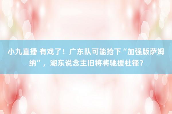 小九直播 有戏了!广东队可能抢下“加强版萨姆纳”,湖东说念主旧将将驰援杜锋?
