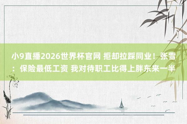小9直播2026世界杯官网 拒却拉踩同业!张雪:保险最低工资 我对待职工比得上胖东来一半