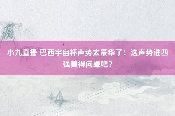 小九直播 巴西宇宙杯声势太豪华了！这声势进四强莫得问题吧？