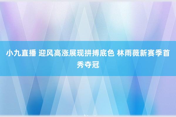 小九直播 迎风高涨展现拼搏底色 林雨薇新赛季首秀夺冠