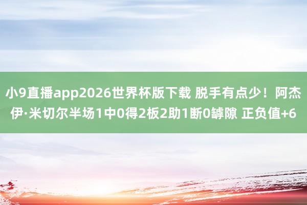 小9直播app2026世界杯版下载 脱手有点少!阿杰伊·米切尔半场1中0得2板2助1断0罅隙 正负值+6
