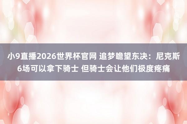 小9直播2026世界杯官网 追梦瞻望东决:尼克斯6场可以拿下骑士 但骑士会让他们极度疼痛