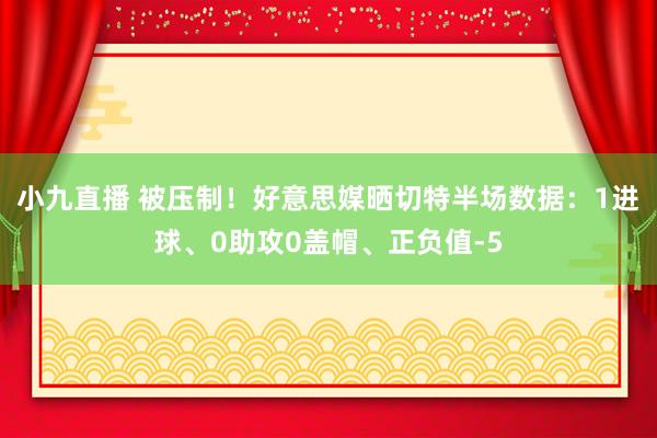 小九直播 被压制!好意思媒晒切特半场数据:1进球、0助攻0盖帽、正负值-5