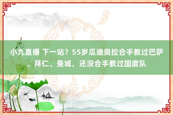 小九直播 下一站？55岁瓜迪奥拉合手教过巴萨、拜仁、曼城，还没合手教过国度队