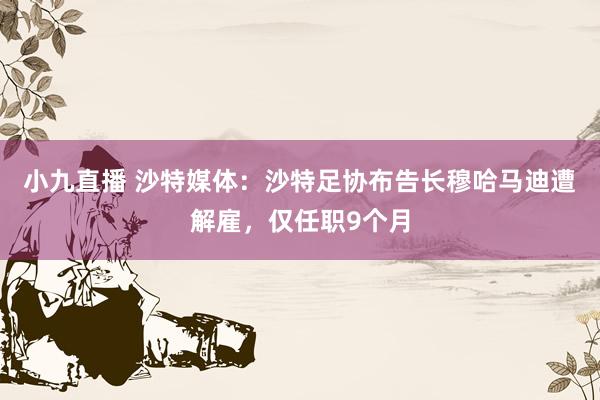 小九直播 沙特媒体：沙特足协布告长穆哈马迪遭解雇，仅任职9个月