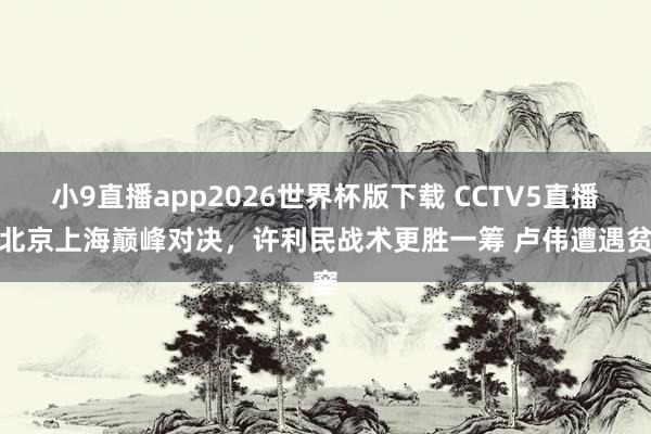 小9直播app2026世界杯版下载 CCTV5直播!北京上海巅峰对决,许利民战术更胜一筹 卢伟遭遇贫窭