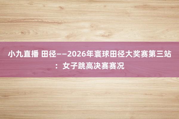 小九直播 田径——2026年寰球田径大奖赛第三站:女子跳高决赛赛况