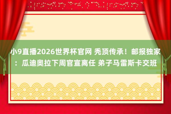 小9直播2026世界杯官网 秃顶传承！邮报独家：瓜迪奥拉下周官宣离任 弟子马雷斯卡交班