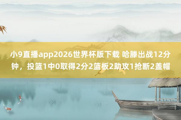 小9直播app2026世界杯版下载 哈滕出战12分钟,投篮1中0取得2分2篮板2助攻1抢断2盖帽