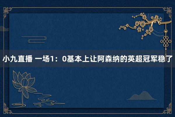 小九直播 一场1:0基本上让阿森纳的英超冠军稳了