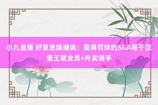小九直播 好意思媒嘲讽：莫得罚球的SGA等于汉堡王就业员+外卖骑手