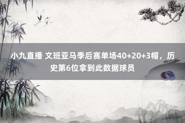 小九直播 文班亚马季后赛单场40+20+3帽,历史第6位拿到此数据球员
