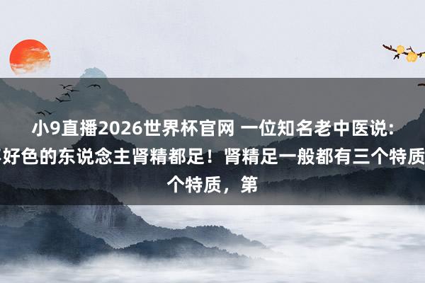 小9直播2026世界杯官网 一位知名老中医说: “不好色的东说念主肾精都足!肾精足一般都有三个特质,第