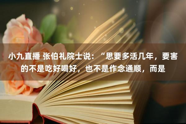 小九直播 张伯礼院士说:“思要多活几年,要害的不是吃好喝好,也不是作念通顺,而是
