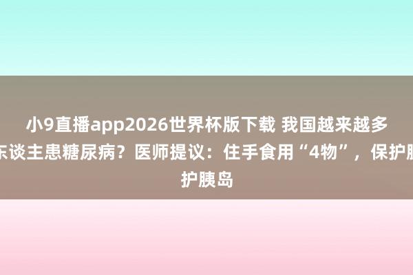 小9直播app2026世界杯版下载 我国越来越多的东谈主患糖尿病?医师提议:住手食用“4物”,保护胰岛