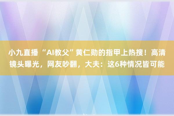 小九直播 “AI教父”黄仁勋的指甲上热搜!高清镜头曝光,网友吵翻,大夫:这6种情况皆可能