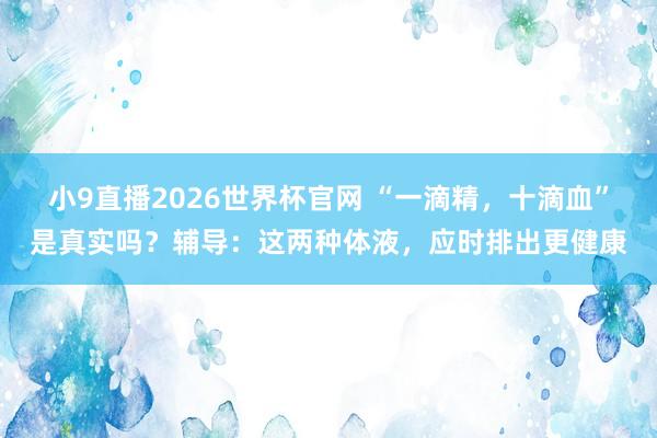 小9直播2026世界杯官网 “一滴精,十滴血”是真实吗?辅导:这两种体液,应时排出更健康