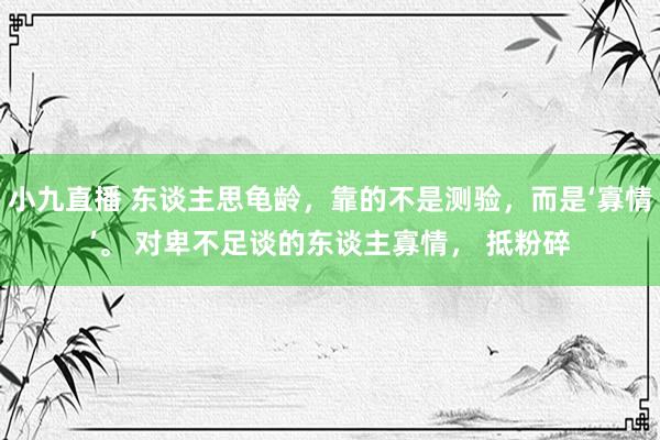 小九直播 东谈主思龟龄,靠的不是测验,而是‘寡情’。 对卑不足谈的东谈主寡情, 抵粉碎