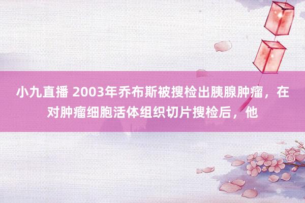 小九直播 2003年乔布斯被搜检出胰腺肿瘤，在对肿瘤细胞活体组织切片搜检后，他