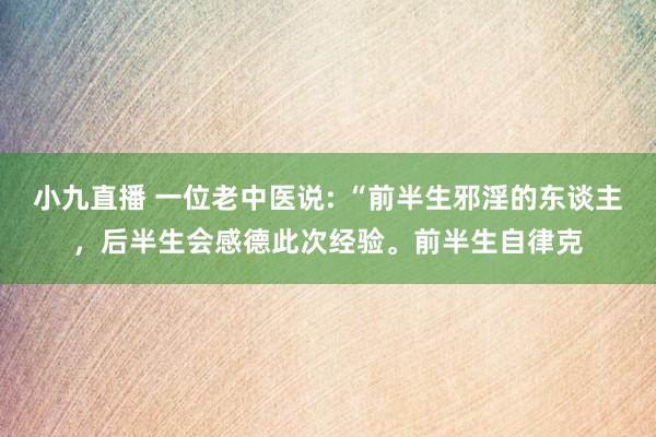 小九直播 一位老中医说: “前半生邪淫的东谈主,后半生会感德此次经验。前半生自律克