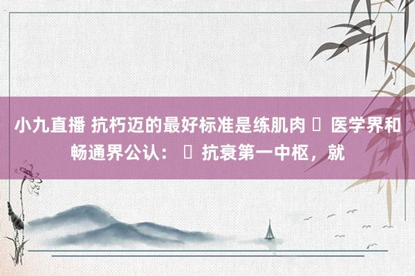 小九直播 抗朽迈的最好标准是练肌肉 医学界和畅通界公认: 抗衰第一中枢,就