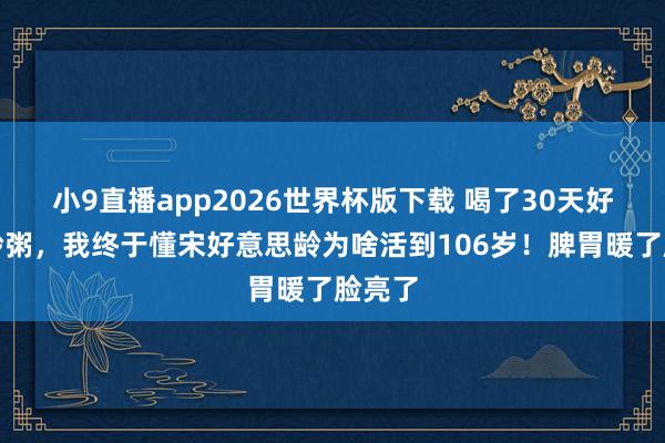 小9直播app2026世界杯版下载 喝了30天好意思龄粥,我终于懂宋好意思龄为啥活到106岁!脾胃暖了脸亮了