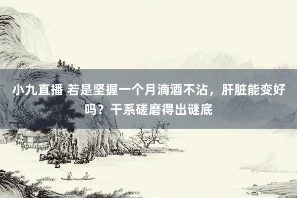 小九直播 若是坚握一个月滴酒不沾，肝脏能变好吗？干系磋磨得出谜底