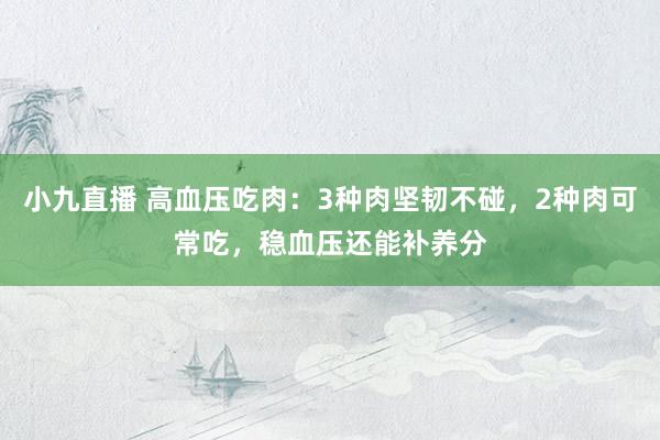 小九直播 高血压吃肉：3种肉坚韧不碰，2种肉可常吃，稳血压还能补养分