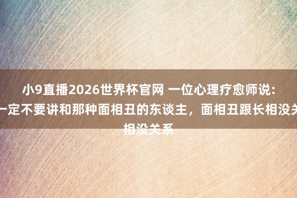 小9直播2026世界杯官网 一位心理疗愈师说: “一定不要讲和那种面相丑的东谈主,面相丑跟长相没关系